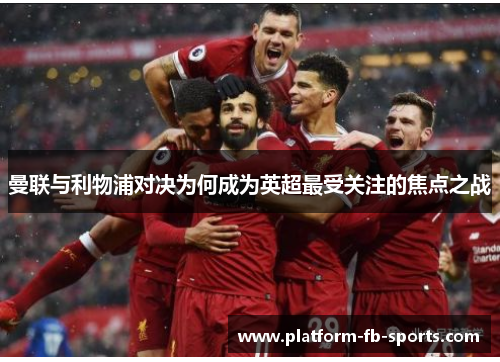 曼联与利物浦对决为何成为英超最受关注的焦点之战 曼联与利物浦对决为何成为英超最受关注的焦点之战