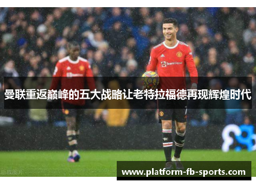 曼联重返巅峰的五大战略让老特拉福德再现辉煌时代 曼联重返巅峰的五大战略让老特拉福德再现辉煌时代