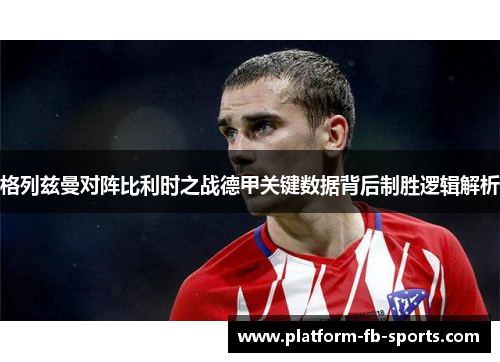 格列兹曼对阵比利时之战德甲关键数据背后制胜逻辑解析