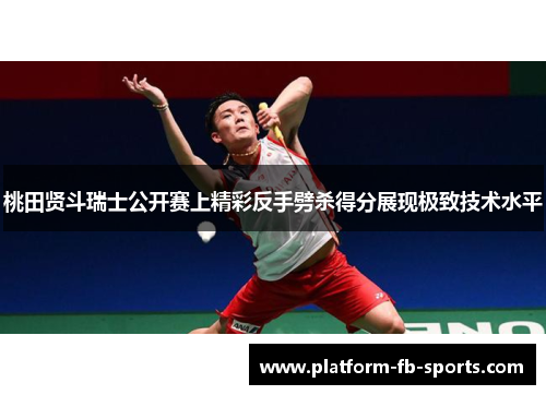 桃田贤斗瑞士公开赛上精彩反手劈杀得分展现极致技术水平