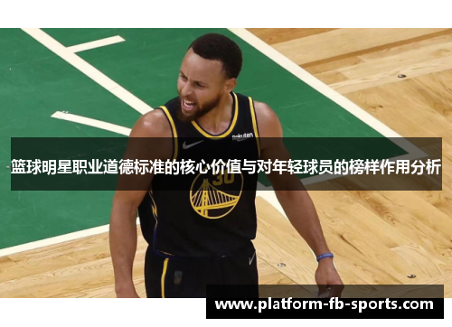 篮球明星职业道德标准的核心价值与对年轻球员的榜样作用分析