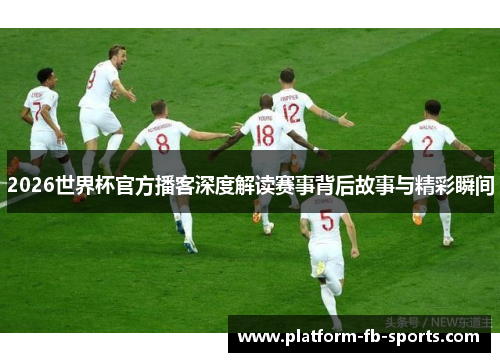 2026世界杯官方播客深度解读赛事背后故事与精彩瞬间