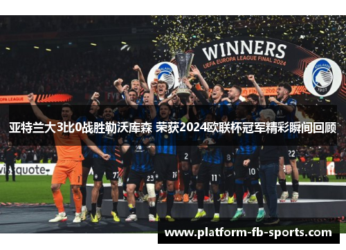 亚特兰大3比0战胜勒沃库森 荣获2024欧联杯冠军精彩瞬间回顾