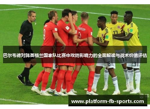 巴尔韦德对阵英格兰国家队比赛中攻防影响力的全面解读与战术价值评估
