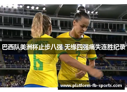 巴西队美洲杯止步八强 无缘四强痛失连胜纪录 巴西队美洲杯止步八强 无缘四强痛失连胜纪录