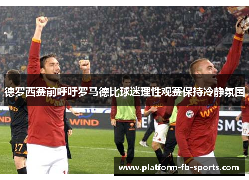 德罗西赛前呼吁罗马德比球迷理性观赛保持冷静氛围 德罗西赛前呼吁罗马德比球迷理性观赛保持冷静氛围