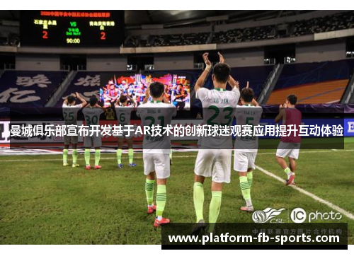 曼城俱乐部宣布开发基于AR技术的创新球迷观赛应用提升互动体验 曼城俱乐部宣布开发基于AR技术的创新球迷观赛应用提升互动体验