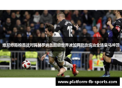 维尼修斯榜首战对阵赫罗纳轰超级世界波加两助攻统治全场皇马冲顶