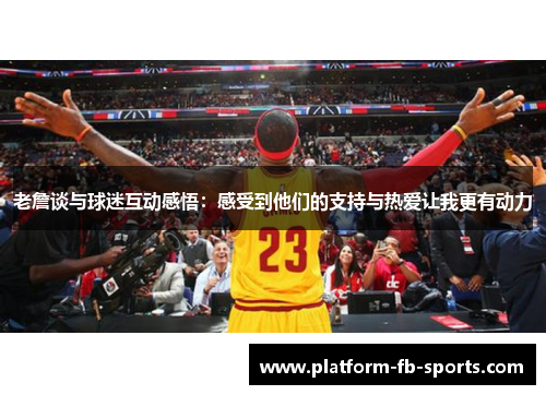 老詹谈与球迷互动感悟：感受到他们的支持与热爱让我更有动力