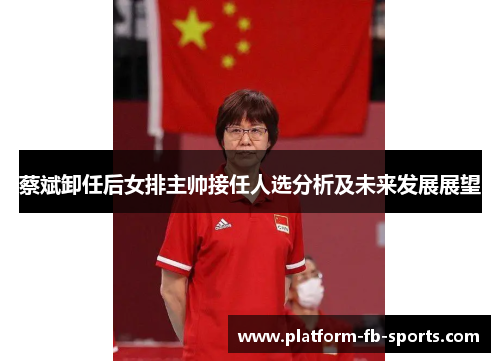 蔡斌卸任后女排主帅接任人选分析及未来发展展望