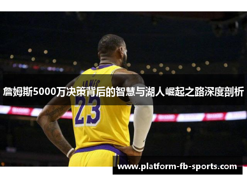 詹姆斯5000万决策背后的智慧与湖人崛起之路深度剖析