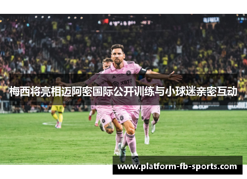 梅西将亮相迈阿密国际公开训练与小球迷亲密互动 梅西将亮相迈阿密国际公开训练与小球迷亲密互动