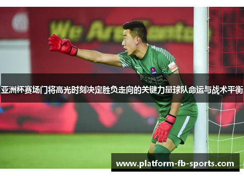 亚洲杯赛场门将高光时刻决定胜负走向的关键力量球队命运与战术平衡 亚洲杯赛场门将高光时刻决定胜负走向的关键力量球队命运与战术平衡