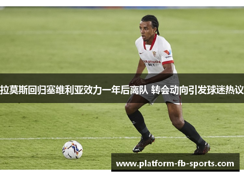 拉莫斯回归塞维利亚效力一年后离队 转会动向引发球迷热议