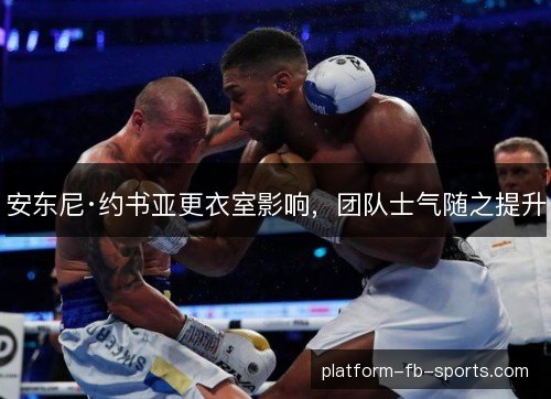 安东尼·约书亚更衣室影响，团队士气随之提升