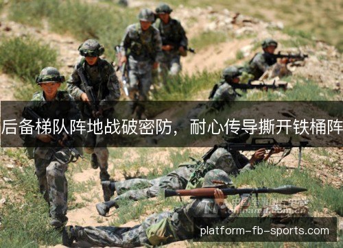 后备梯队阵地战破密防，耐心传导撕开铁桶阵