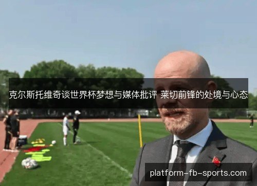 克尔斯托维奇谈世界杯梦想与媒体批评 莱切前锋的处境与心态